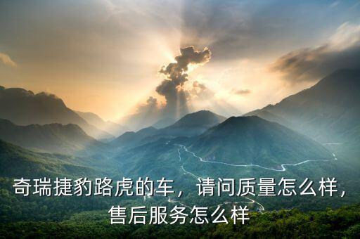 奇瑞捷豹路虎的車，請(qǐng)問質(zhì)量怎么樣，售后服務(wù)怎么樣