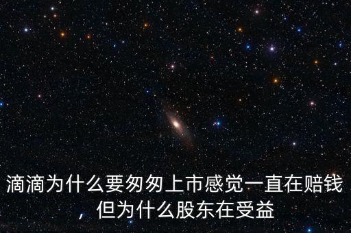 滴滴為什么要匆匆上市感覺(jué)一直在賠錢，但為什么股東在受益