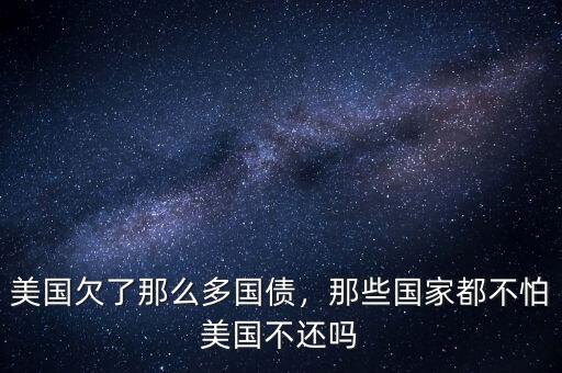 美國欠了那么多國債，那些國家都不怕美國不還嗎