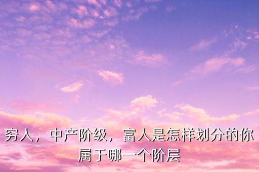 窮人，中產(chǎn)階級，富人是怎樣劃分的你屬于哪一個(gè)階層