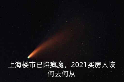 上海樓市已陷瘋魔，2021買房人該何去何從