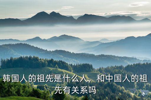 韓國人的祖先是什么人，和中國人的祖先有關(guān)系嗎