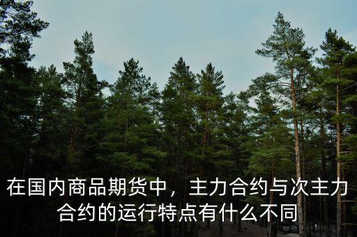 在國(guó)內(nèi)商品期貨中，主力合約與次主力合約的運(yùn)行特點(diǎn)有什么不同