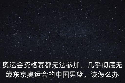 奧運(yùn)會資格賽都無法參加，幾乎徹底無緣東京奧運(yùn)會的中國男籃，該怎么辦