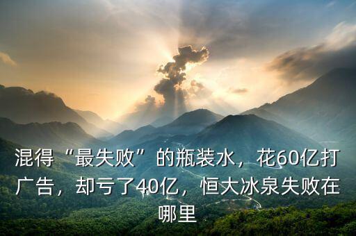 混得“最失敗”的瓶裝水，花60億打廣告，卻虧了40億，恒大冰泉失敗在哪里