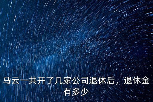 馬云一共開了幾家公司退休后，退休金有多少