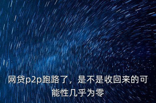 網貸p2p跑路了，是不是收回來的可能性幾乎為零