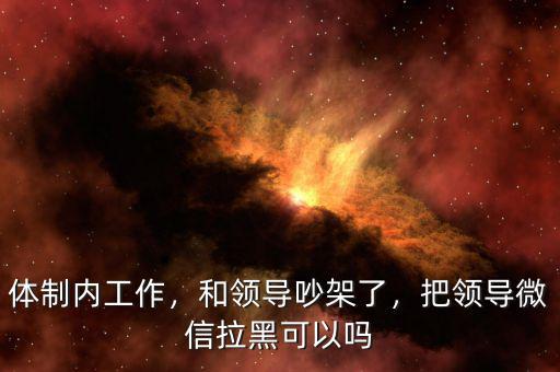 體制內(nèi)工作，和領(lǐng)導(dǎo)吵架了，把領(lǐng)導(dǎo)微信拉黑可以嗎