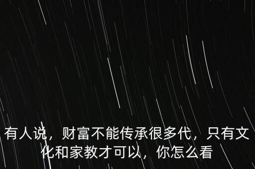 有人說，財富不能傳承很多代，只有文化和家教才可以，你怎么看