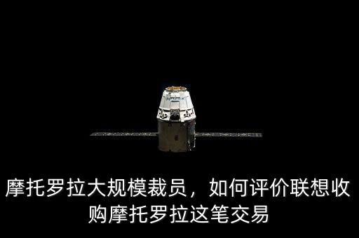 摩托羅拉大規(guī)模裁員，如何評價聯(lián)想收購摩托羅拉這筆交易