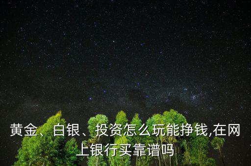 黃金、白銀、投資怎么玩能掙錢,在網(wǎng)上銀行買靠譜嗎