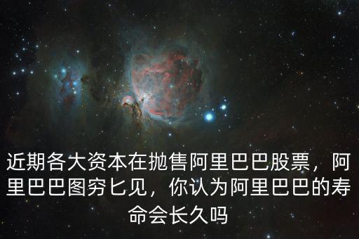 近期各大資本在拋售阿里巴巴股票，阿里巴巴圖窮匕見，你認為阿里巴巴的壽命會長久嗎