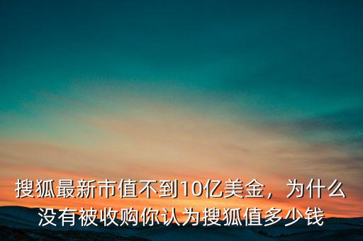 搜狐最新市值不到10億美金，為什么沒有被收購(gòu)你認(rèn)為搜狐值多少錢