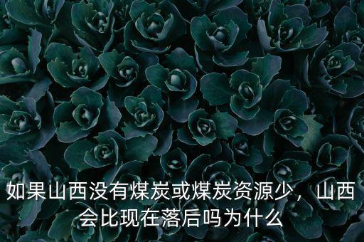 如果山西沒有煤炭或煤炭資源少，山西會比現(xiàn)在落后嗎為什么