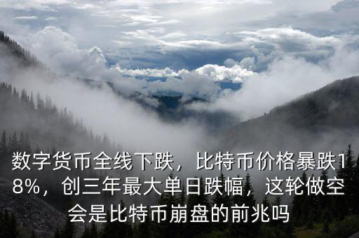 數(shù)字貨幣全線下跌，比特幣價格暴跌18%，創(chuàng)三年最大單日跌幅，這輪做空會是比特幣崩盤的前兆嗎