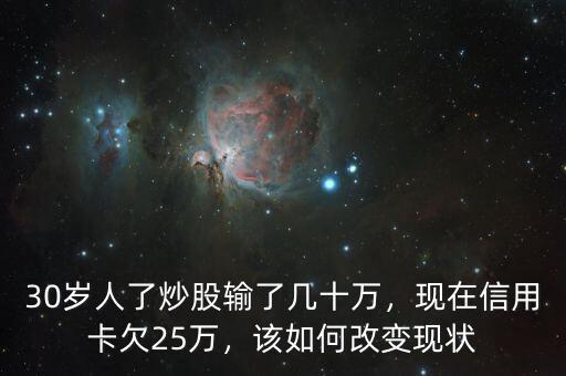 30歲人了炒股輸了幾十萬，現(xiàn)在信用卡欠25萬，該如何改變現(xiàn)狀