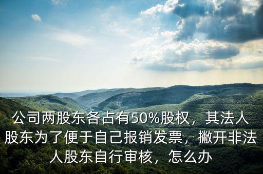 公司兩股東各占有50%股權(quán)，其法人股東為了便于自己報銷發(fā)票，撇開非法人股東自行審核，怎么辦