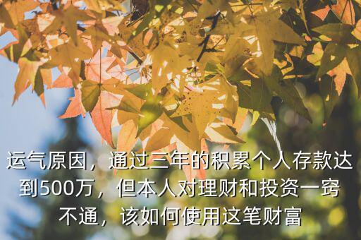 運(yùn)氣原因，通過三年的積累個人存款達(dá)到500萬，但本人對理財(cái)和投資一竅不通，該如何使用這筆財(cái)富