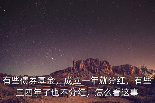 有些債券基金，成立一年就分紅，有些三四年了也不分紅，怎么看這事