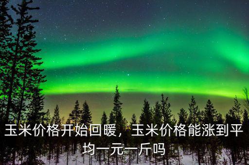 玉米價(jià)格開始回暖，玉米價(jià)格能漲到平均一元一斤嗎