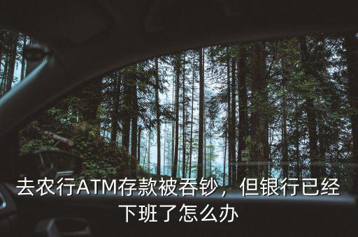 去農行ATM存款被吞鈔，但銀行已經(jīng)下班了怎么辦