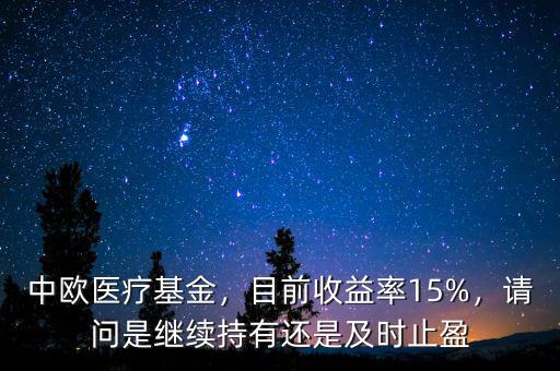 中歐醫(yī)療基金，目前收益率15%，請(qǐng)問是繼續(xù)持有還是及時(shí)止盈