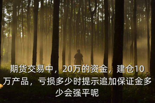 期貨交易中，20萬的資金，建倉10萬產(chǎn)品，虧損多少時提示追加保證金多少會強(qiáng)平呢