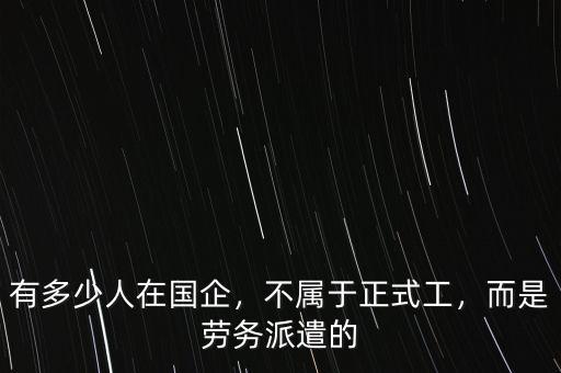 有多少人在國企，不屬于正式工，而是勞務(wù)派遣的