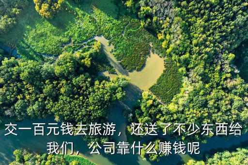 交一百元錢去旅游，還送了不少東西給我們，公司靠什么賺錢呢