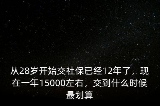 從28歲開始交社保已經(jīng)12年了，現(xiàn)在一年15000左右，交到什么時候最劃算