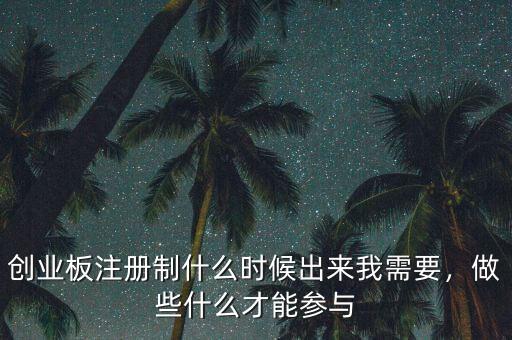 創(chuàng)業(yè)板注冊制什么時(shí)候出來我需要，做些什么才能參與
