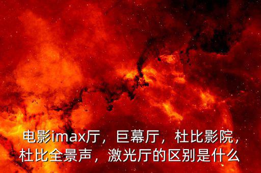 電影imax廳，巨幕廳，杜比影院，杜比全景聲，激光廳的區(qū)別是什么