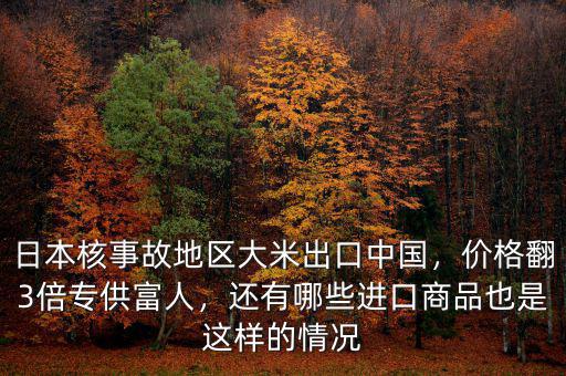 日本核事故地區(qū)大米出口中國(guó)，價(jià)格翻3倍專供富人，還有哪些進(jìn)口商品也是這樣的情況