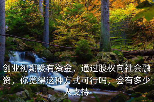 創(chuàng)業(yè)初期沒有資金，通過股權(quán)向社會融資，你覺得這種方式可行嗎，會有多少人支持