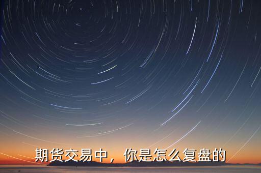 期貨交易中，你是怎么復(fù)盤的