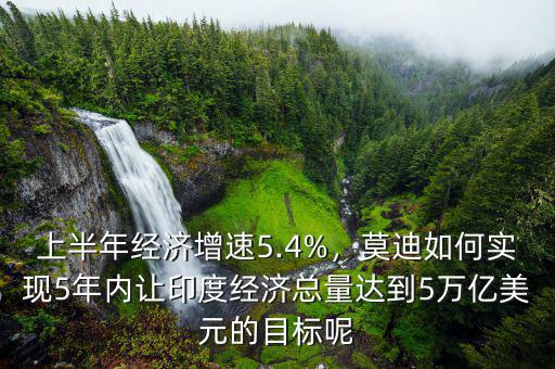 上半年經(jīng)濟(jì)增速5.4%，莫迪如何實(shí)現(xiàn)5年內(nèi)讓印度經(jīng)濟(jì)總量達(dá)到5萬億美元的目標(biāo)呢