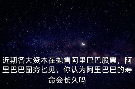 近期各大資本在拋售阿里巴巴股票，阿里巴巴圖窮匕見，你認為阿里巴巴的壽命會長久嗎