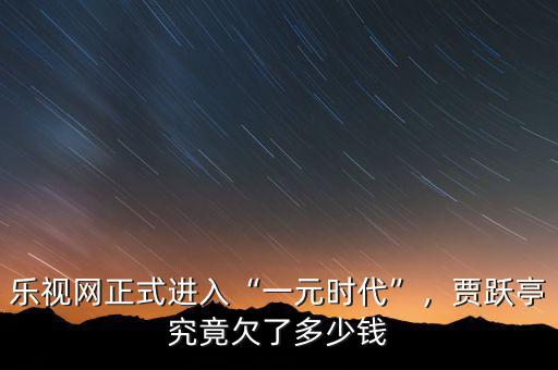 樂視網(wǎng)正式進入“一元時代”，賈躍亭究竟欠了多少錢