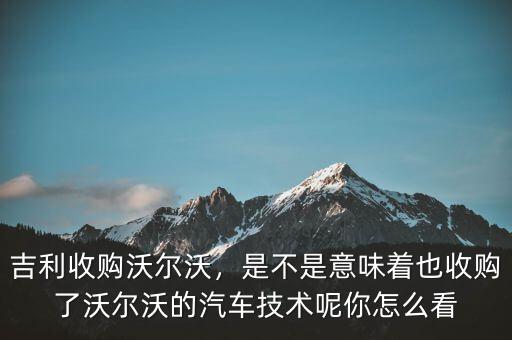 吉利收購沃爾沃，是不是意味著也收購了沃爾沃的汽車技術(shù)呢你怎么看