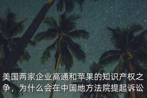 美國兩家企業(yè)高通和蘋果的知識產(chǎn)權(quán)之爭，為什么會在中國地方法院提起訴訟