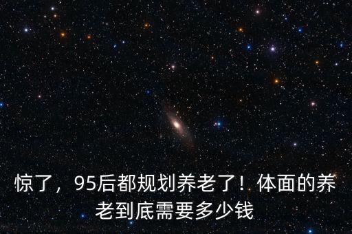 驚了，95后都規(guī)劃養(yǎng)老了！體面的養(yǎng)老到底需要多少錢(qián)