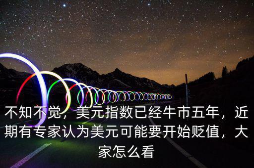 不知不覺，美元指數(shù)已經(jīng)牛市五年，近期有專家認為美元可能要開始貶值，大家怎么看