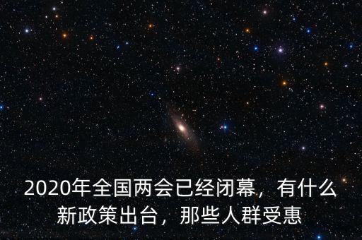 2020年全國(guó)兩會(huì)已經(jīng)閉幕，有什么新政策出臺(tái)，那些人群受惠
