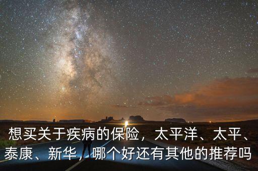 想買關(guān)于疾病的保險(xiǎn)，太平洋、太平、泰康、新華，哪個(gè)好還有其他的推薦嗎