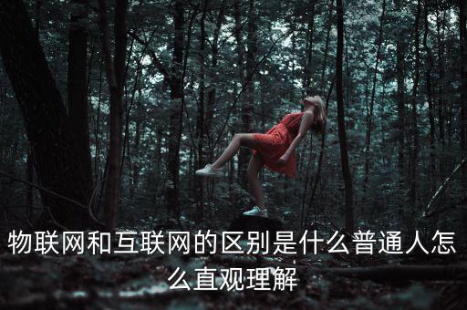 物聯網和互聯網的區(qū)別是什么普通人怎么直觀理解