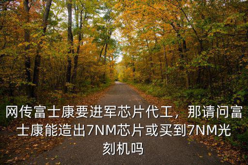 網(wǎng)傳富士康要進(jìn)軍芯片代工，那請(qǐng)問(wèn)富士康能造出7NM芯片或買(mǎi)到7NM光刻機(jī)嗎