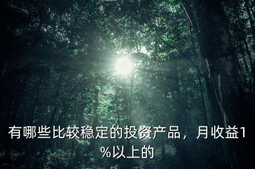 有哪些比較穩(wěn)定的投資產(chǎn)品，月收益1%以上的
