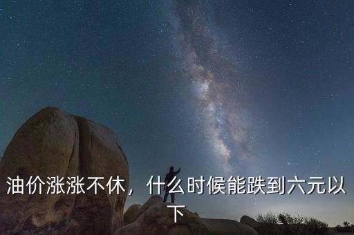 油價漲漲不休，什么時候能跌到六元以下
