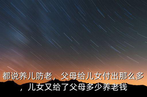 都說養(yǎng)兒防老，父母給兒女付出那么多，兒女又給了父母多少養(yǎng)老錢
