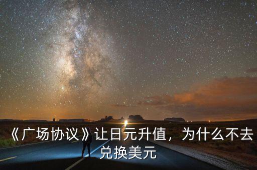 《廣場協(xié)議》讓日元升值，為什么不去兌換美元